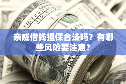武汉亲戚借钱担保合法吗？有哪些风险要注意？