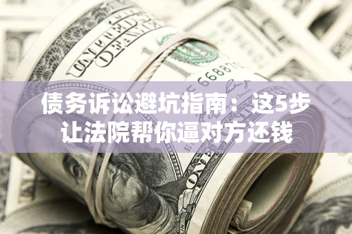 武汉债务诉讼避坑指南：这5步让法院帮你逼对方还钱