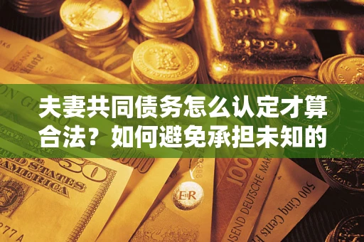 武汉夫妻共同债务怎么认定才算合法？如何避免承担未知的债务风险？