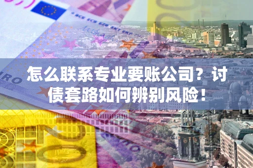 武汉怎么联系专业要账公司？讨债套路如何辨别风险！