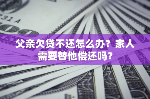 武汉父亲欠贷不还怎么办？家人需要替他偿还吗？