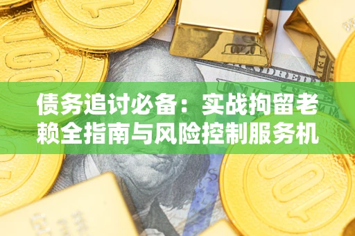 武汉债务追讨必备：实战拘留老赖全指南与风险控制服务机构推荐