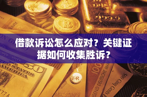 武汉借款诉讼怎么应对？关键证据如何收集胜诉？