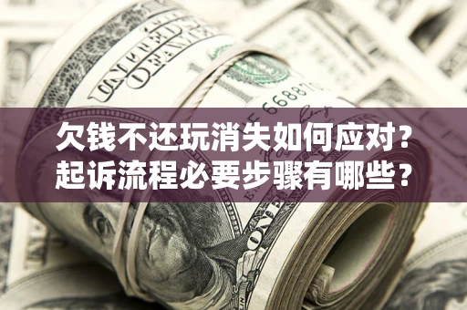 武汉欠钱不还玩消失如何应对？起诉流程必要步骤有哪些？