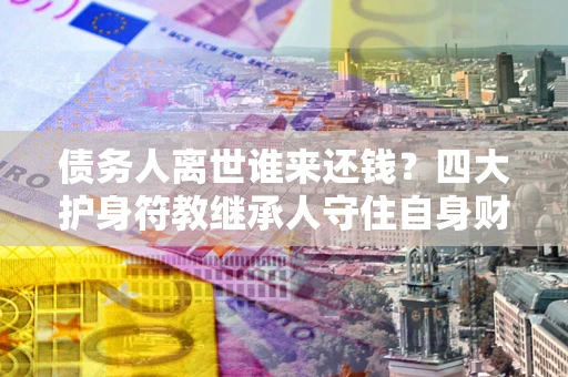 武汉债务人离世谁来还钱？四大护身符教继承人守住自身财产