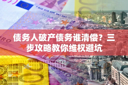 武汉债务人破产债务谁清偿?三步攻略教你维权避坑 武汉债务人破产债务谁清偿?三步攻略教你维权避坑