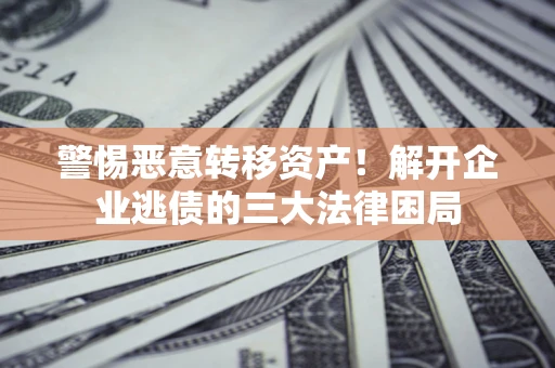 武汉警惕恶意转移资产！解开企业逃债的三大法律困局