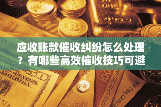 武汉应收账款催收纠纷怎么处理？有哪些高效催收技巧可避免坏账？