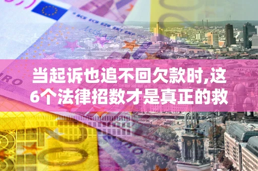 武汉当起诉也追不回欠款时,这6个法律招数才是真正的救命稻草