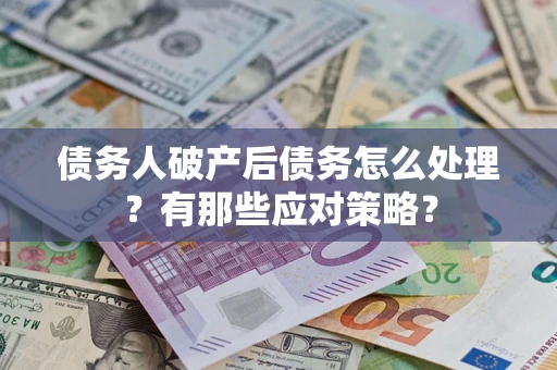 武汉债务人破产后债务怎么处理？有那些应对策略？