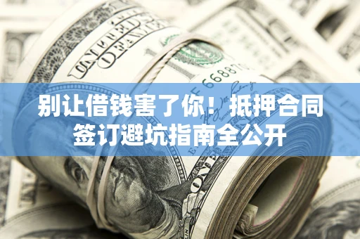 武汉别让借钱害了你！抵押合同签订避坑指南全公开