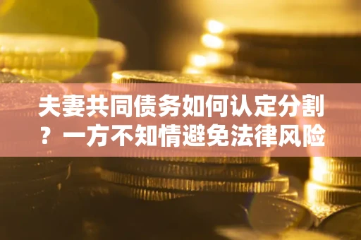 武汉夫妻共同债务如何认定分割？一方不知情避免法律风险必看！
