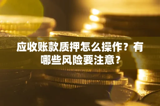 武汉应收账款质押怎么操作？有哪些风险要注意？