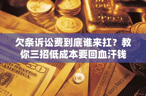 武汉欠条诉讼费到底谁来扛？教你三招低成本要回血汗钱